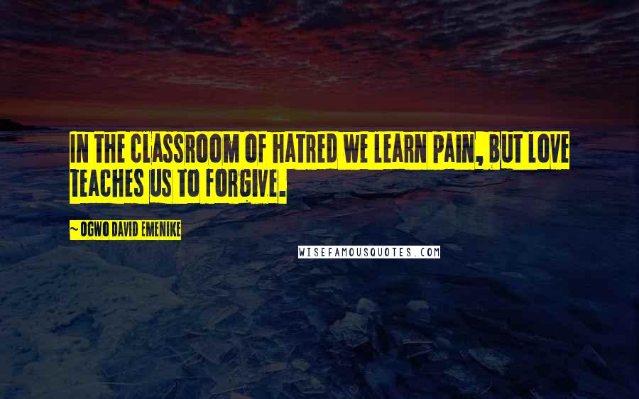 Ogwo David Emenike Quotes: In the classroom of hatred we learn pain, but love teaches us to forgive.