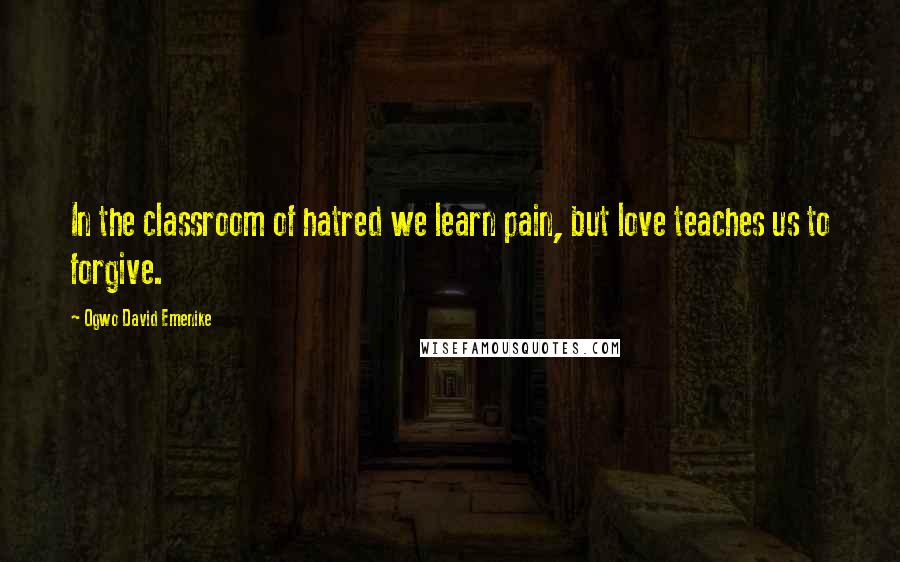 Ogwo David Emenike Quotes: In the classroom of hatred we learn pain, but love teaches us to forgive.