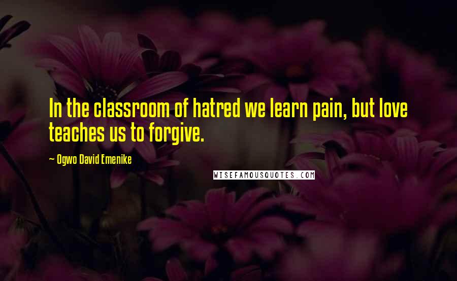 Ogwo David Emenike Quotes: In the classroom of hatred we learn pain, but love teaches us to forgive.