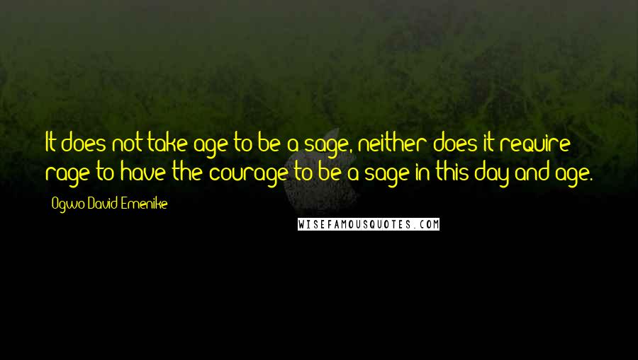 Ogwo David Emenike Quotes: It does not take age to be a sage, neither does it require rage to have the courage to be a sage in this day and age.