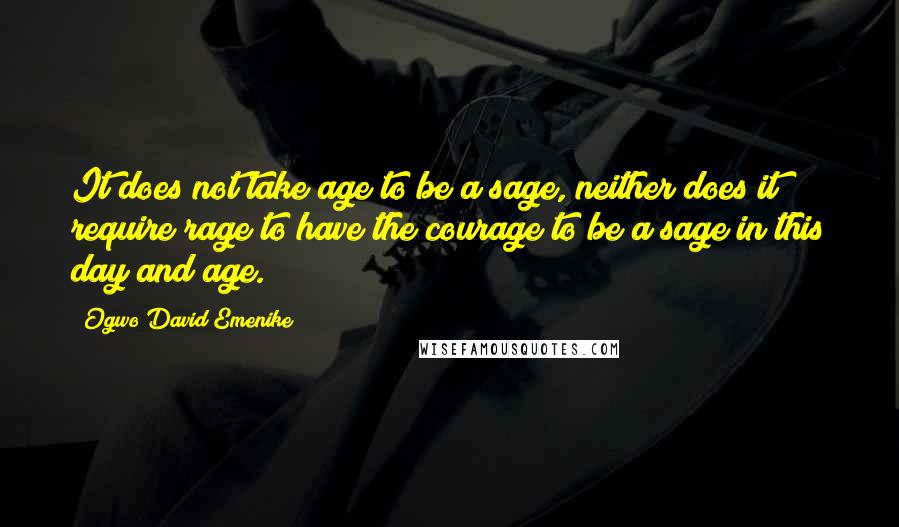Ogwo David Emenike Quotes: It does not take age to be a sage, neither does it require rage to have the courage to be a sage in this day and age.