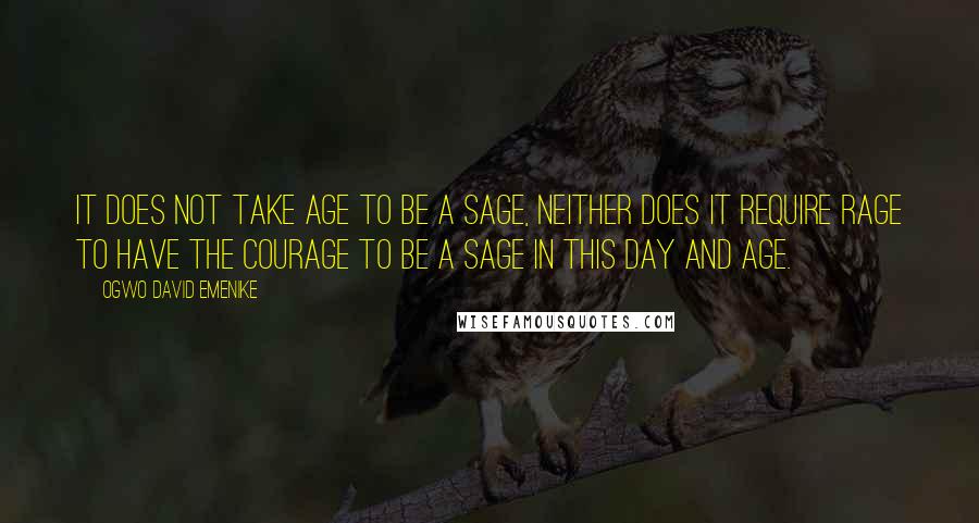 Ogwo David Emenike Quotes: It does not take age to be a sage, neither does it require rage to have the courage to be a sage in this day and age.