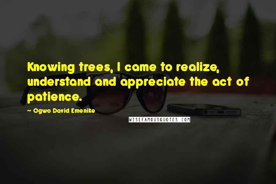 Ogwo David Emenike Quotes: Knowing trees, I came to realize, understand and appreciate the act of patience.