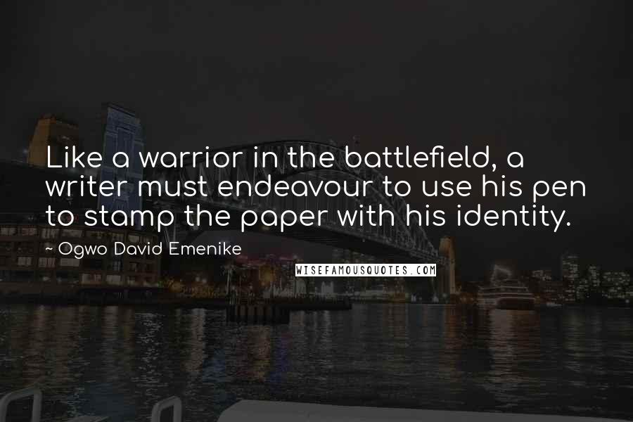 Ogwo David Emenike Quotes: Like a warrior in the battlefield, a writer must endeavour to use his pen to stamp the paper with his identity.