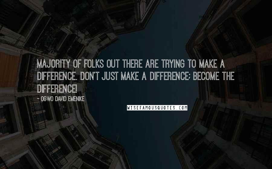 Ogwo David Emenike Quotes: Majority of folks out there are trying to make a difference. Don't just make a difference; become the difference!
