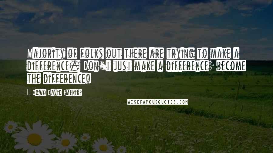Ogwo David Emenike Quotes: Majority of folks out there are trying to make a difference. Don't just make a difference; become the difference!
