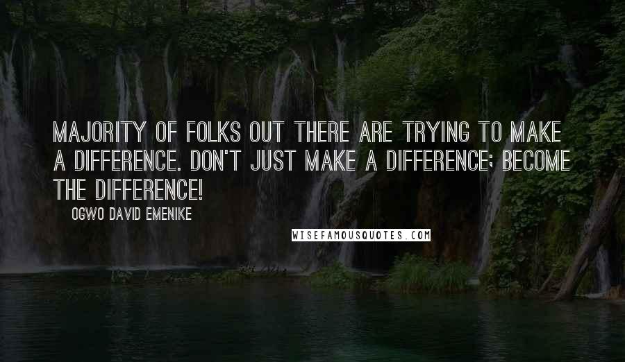 Ogwo David Emenike Quotes: Majority of folks out there are trying to make a difference. Don't just make a difference; become the difference!