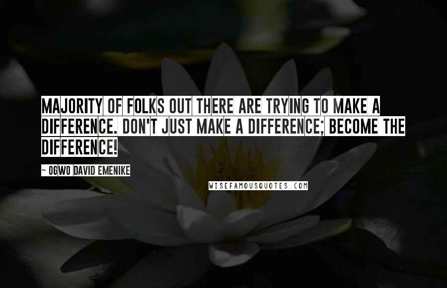 Ogwo David Emenike Quotes: Majority of folks out there are trying to make a difference. Don't just make a difference; become the difference!