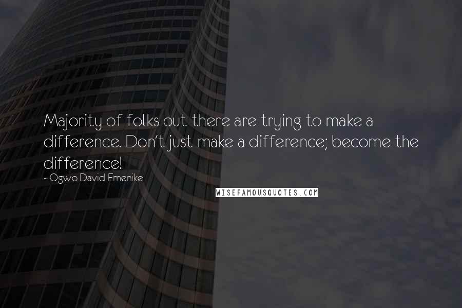 Ogwo David Emenike Quotes: Majority of folks out there are trying to make a difference. Don't just make a difference; become the difference!