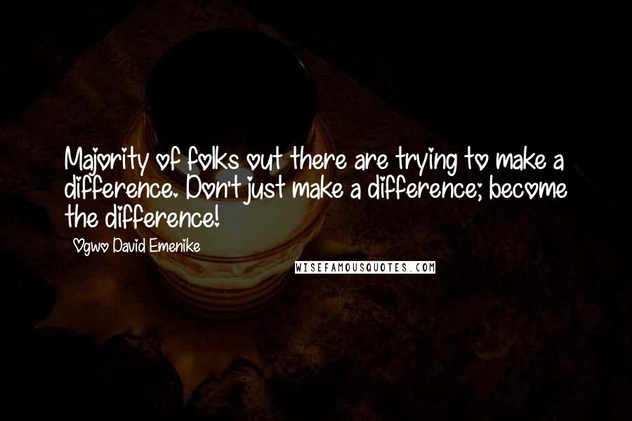 Ogwo David Emenike Quotes: Majority of folks out there are trying to make a difference. Don't just make a difference; become the difference!