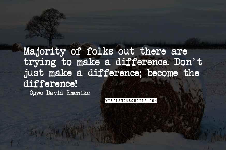 Ogwo David Emenike Quotes: Majority of folks out there are trying to make a difference. Don't just make a difference; become the difference!