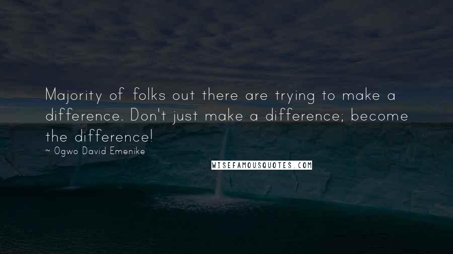 Ogwo David Emenike Quotes: Majority of folks out there are trying to make a difference. Don't just make a difference; become the difference!