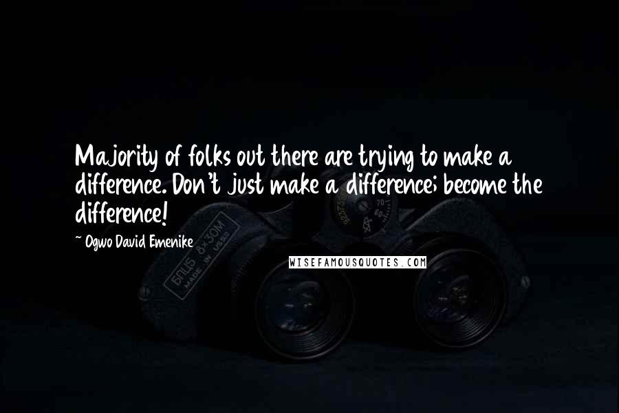 Ogwo David Emenike Quotes: Majority of folks out there are trying to make a difference. Don't just make a difference; become the difference!