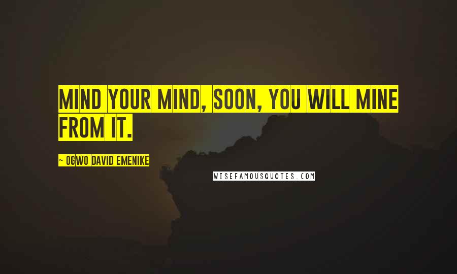 Ogwo David Emenike Quotes: Mind your mind, soon, you will mine from it.