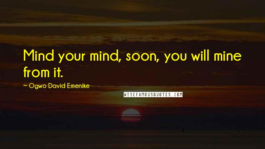 Ogwo David Emenike Quotes: Mind your mind, soon, you will mine from it.