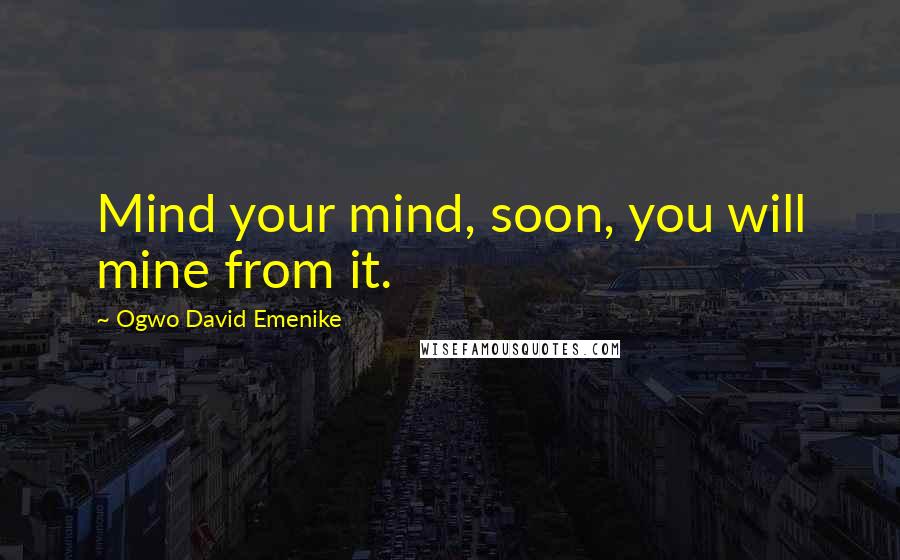 Ogwo David Emenike Quotes: Mind your mind, soon, you will mine from it.