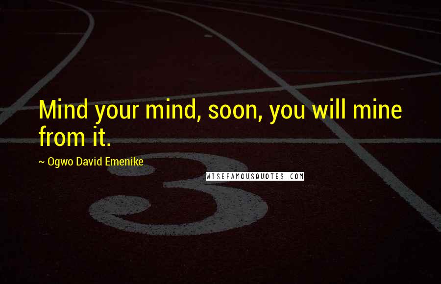 Ogwo David Emenike Quotes: Mind your mind, soon, you will mine from it.