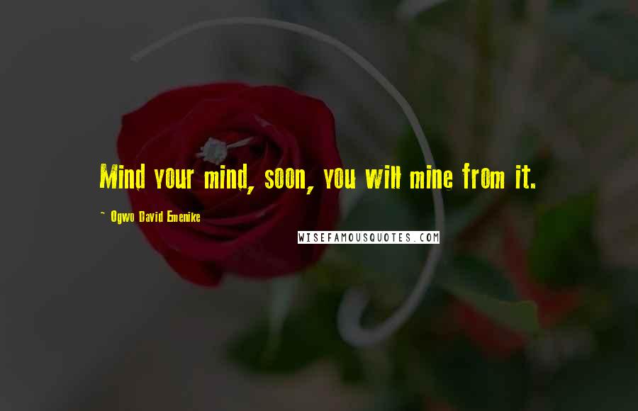 Ogwo David Emenike Quotes: Mind your mind, soon, you will mine from it.