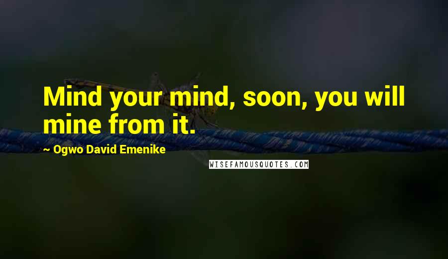 Ogwo David Emenike Quotes: Mind your mind, soon, you will mine from it.