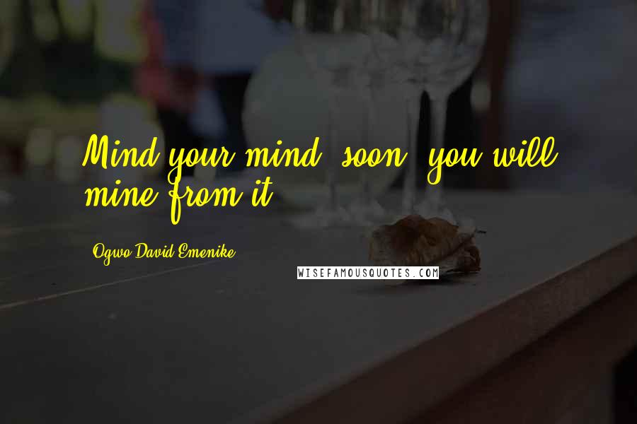 Ogwo David Emenike Quotes: Mind your mind, soon, you will mine from it.