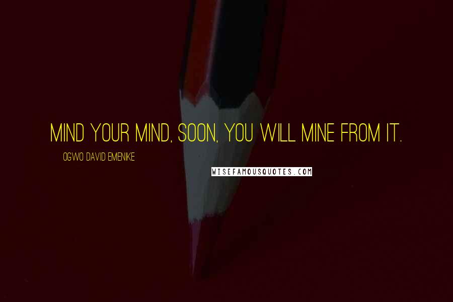 Ogwo David Emenike Quotes: Mind your mind, soon, you will mine from it.