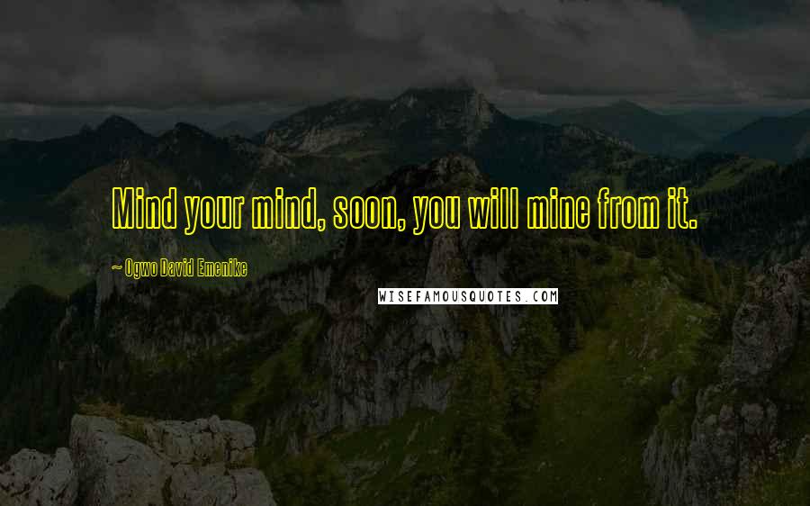 Ogwo David Emenike Quotes: Mind your mind, soon, you will mine from it.