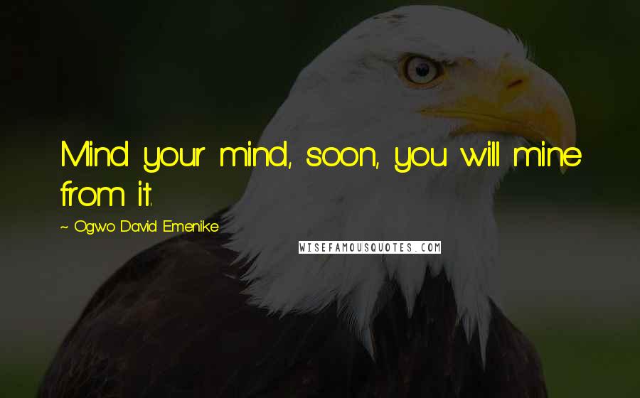 Ogwo David Emenike Quotes: Mind your mind, soon, you will mine from it.