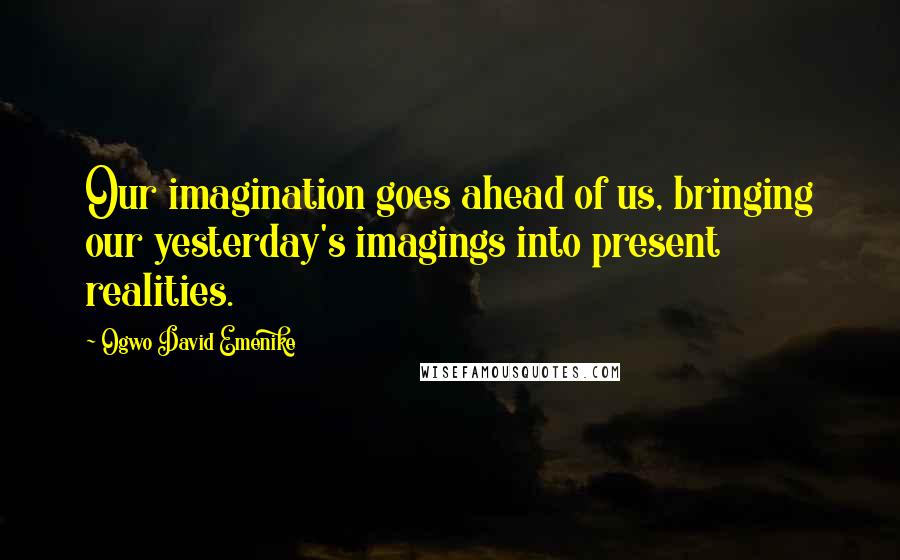 Ogwo David Emenike Quotes: Our imagination goes ahead of us, bringing our yesterday's imagings into present realities.