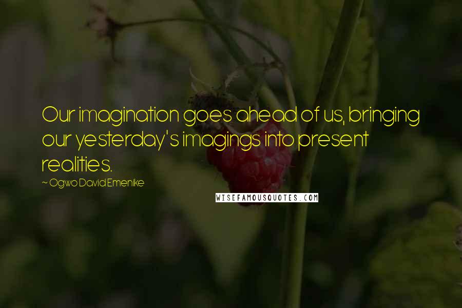 Ogwo David Emenike Quotes: Our imagination goes ahead of us, bringing our yesterday's imagings into present realities.