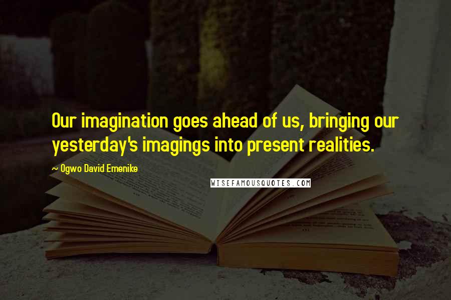 Ogwo David Emenike Quotes: Our imagination goes ahead of us, bringing our yesterday's imagings into present realities.