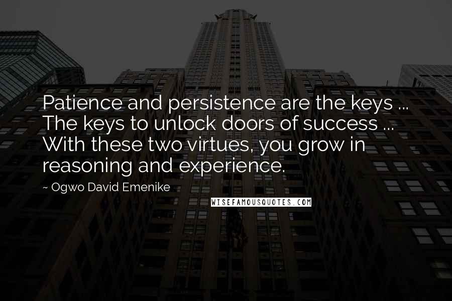 Ogwo David Emenike Quotes: Patience and persistence are the keys ... The keys to unlock doors of success ... With these two virtues, you grow in reasoning and experience.