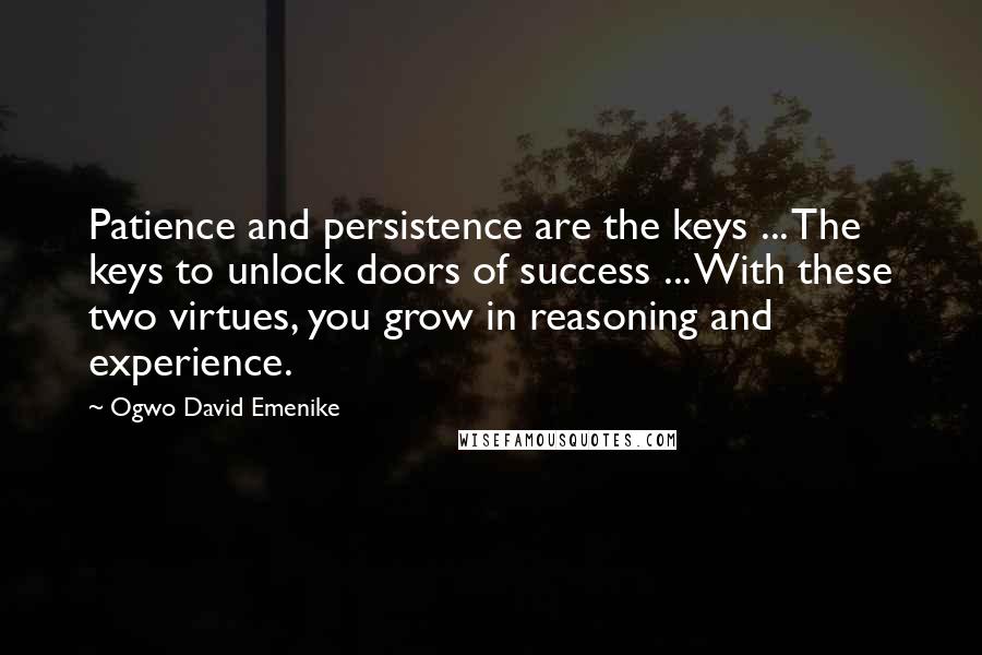 Ogwo David Emenike Quotes: Patience and persistence are the keys ... The keys to unlock doors of success ... With these two virtues, you grow in reasoning and experience.