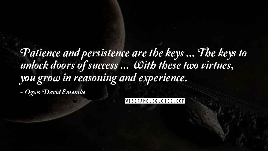 Ogwo David Emenike Quotes: Patience and persistence are the keys ... The keys to unlock doors of success ... With these two virtues, you grow in reasoning and experience.