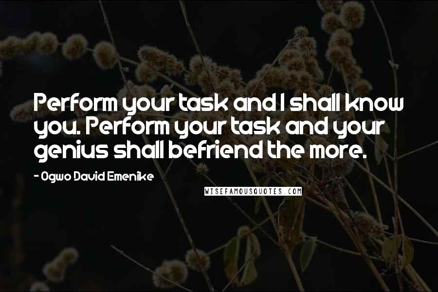 Ogwo David Emenike Quotes: Perform your task and I shall know you. Perform your task and your genius shall befriend the more.