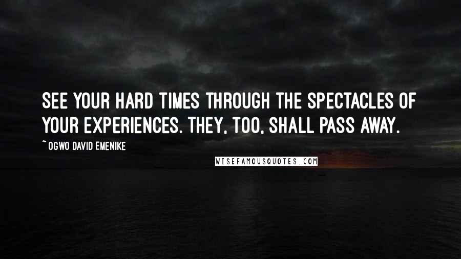 Ogwo David Emenike Quotes: See your hard times through the spectacles of your experiences. They, too, shall pass away.