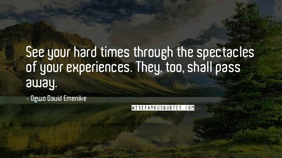 Ogwo David Emenike Quotes: See your hard times through the spectacles of your experiences. They, too, shall pass away.