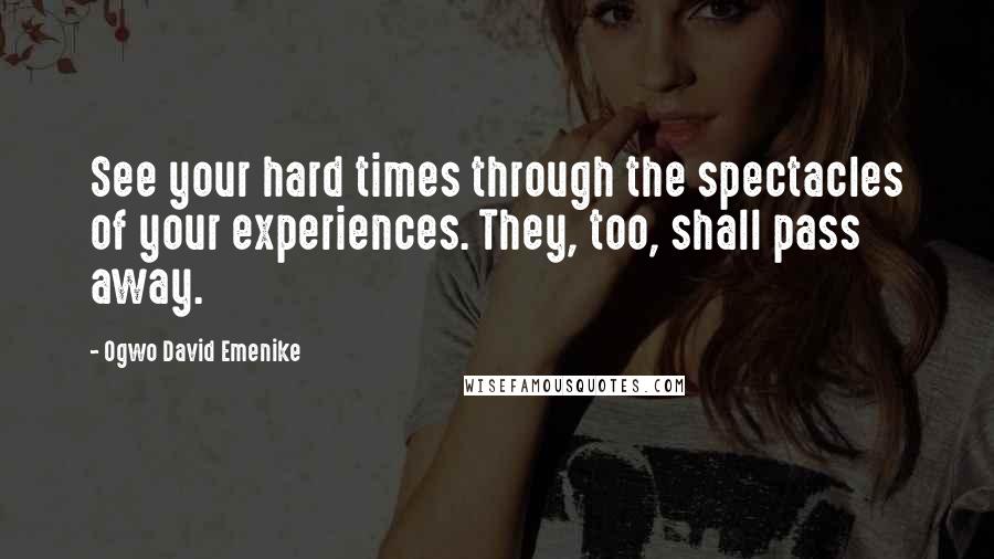 Ogwo David Emenike Quotes: See your hard times through the spectacles of your experiences. They, too, shall pass away.