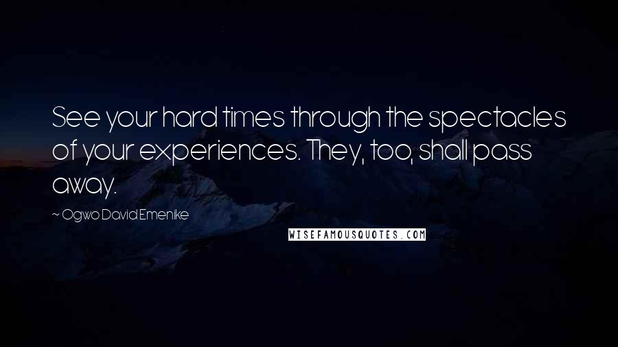 Ogwo David Emenike Quotes: See your hard times through the spectacles of your experiences. They, too, shall pass away.