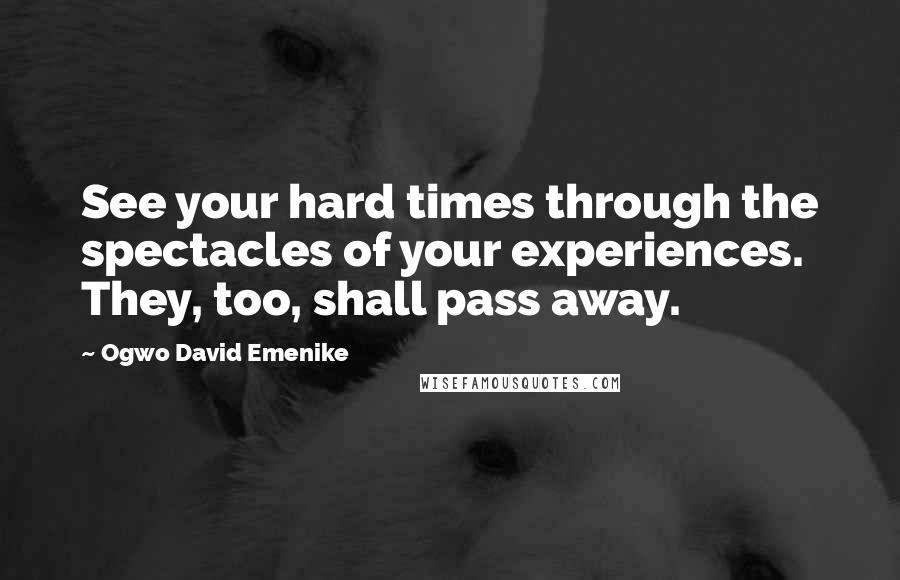 Ogwo David Emenike Quotes: See your hard times through the spectacles of your experiences. They, too, shall pass away.