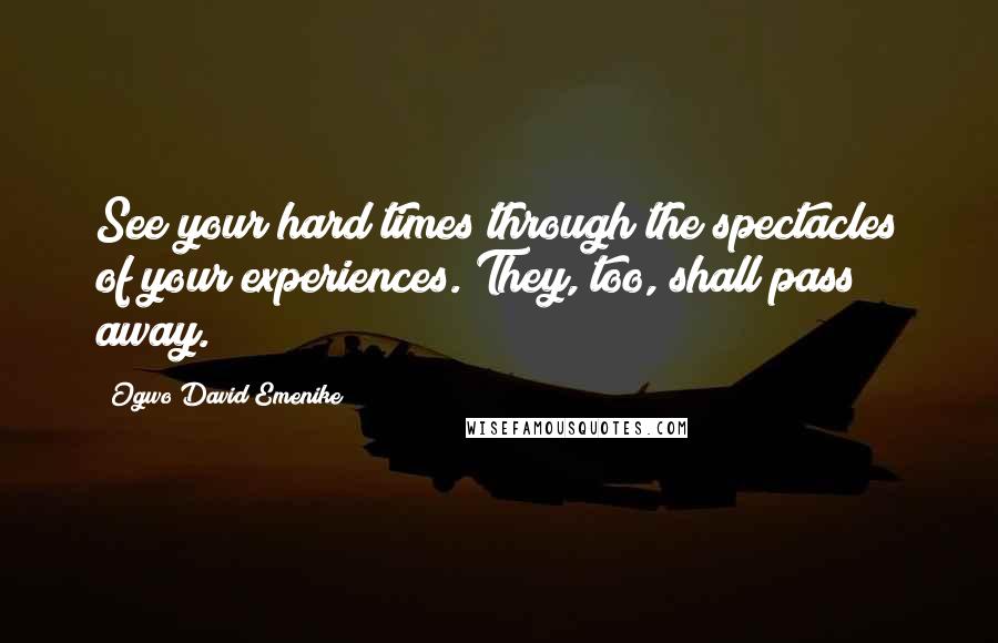 Ogwo David Emenike Quotes: See your hard times through the spectacles of your experiences. They, too, shall pass away.