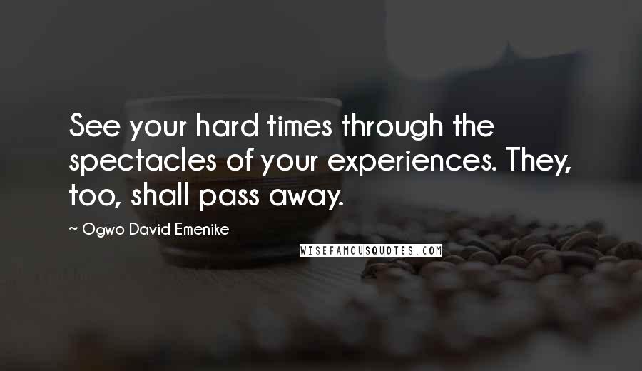 Ogwo David Emenike Quotes: See your hard times through the spectacles of your experiences. They, too, shall pass away.