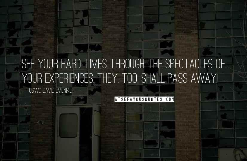 Ogwo David Emenike Quotes: See your hard times through the spectacles of your experiences. They, too, shall pass away.