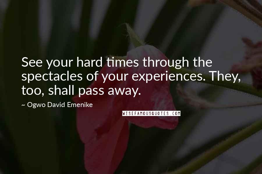 Ogwo David Emenike Quotes: See your hard times through the spectacles of your experiences. They, too, shall pass away.