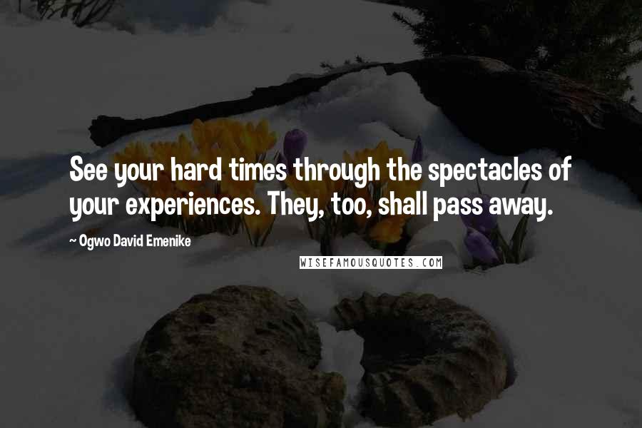 Ogwo David Emenike Quotes: See your hard times through the spectacles of your experiences. They, too, shall pass away.