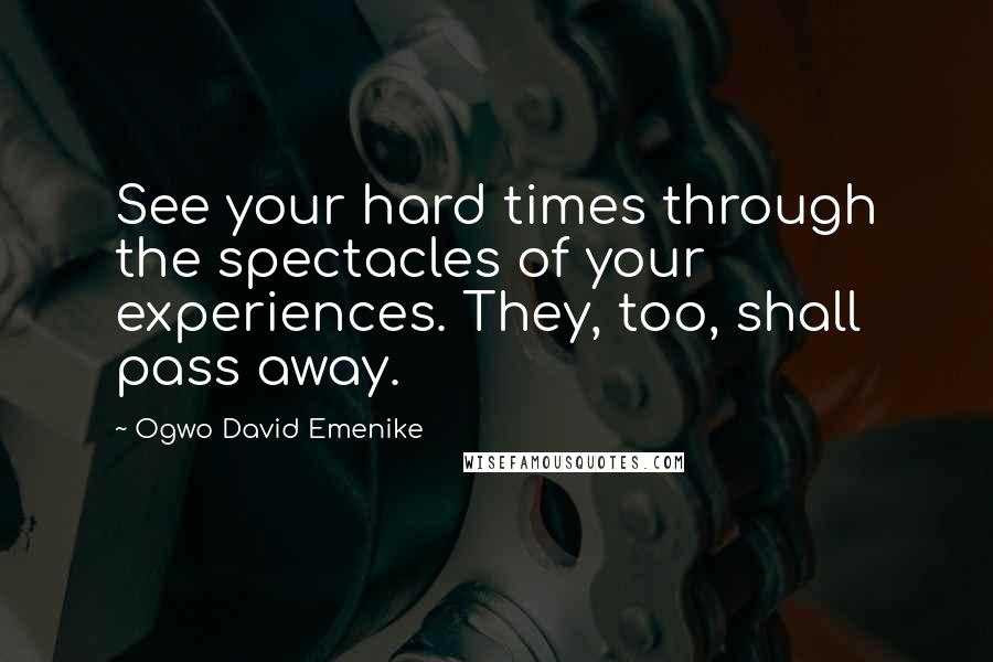 Ogwo David Emenike Quotes: See your hard times through the spectacles of your experiences. They, too, shall pass away.