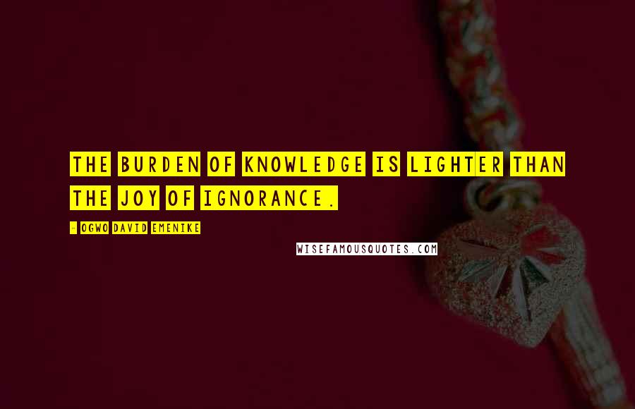 Ogwo David Emenike Quotes: The burden of knowledge is lighter than the joy of ignorance.