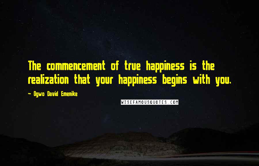 Ogwo David Emenike Quotes: The commencement of true happiness is the realization that your happiness begins with you.