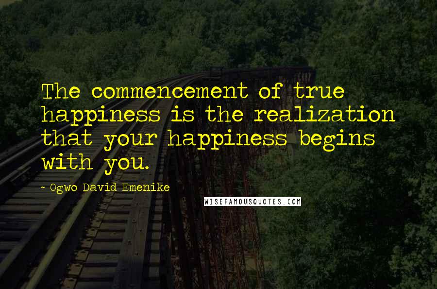 Ogwo David Emenike Quotes: The commencement of true happiness is the realization that your happiness begins with you.