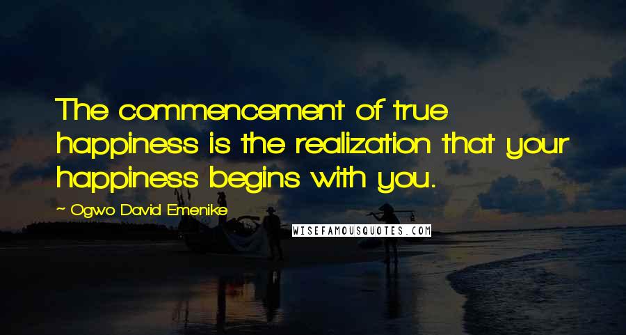 Ogwo David Emenike Quotes: The commencement of true happiness is the realization that your happiness begins with you.