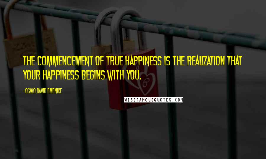 Ogwo David Emenike Quotes: The commencement of true happiness is the realization that your happiness begins with you.